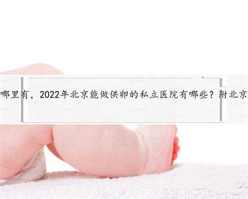 北京找捐卵代怀孕哪里有，2022年北京能做供卵的私立医院有哪些？附北京供卵